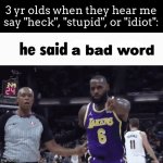 ITS NOT HECKING STUPID IDIOT!!!! | 3 yr olds when they hear me say "heck", "stupid", or "idiot":; a bad word | image tagged in he said the n wodr | made w/ Imgflip meme maker