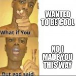 But god said this | WANTED TO BE COOL; NO I MADE YOU THIS WAY | image tagged in but god said this | made w/ Imgflip meme maker