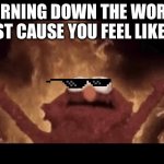 Elmo burning the world | BURNING DOWN THE WORLD JUST CAUSE YOU FEEL LIKE IT | image tagged in elmo burning the world | made w/ Imgflip meme maker