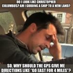 GPS | DO I LOOK LIKE CHRISTOPHER COLUMBUS? AM I GUIDING A SHIP TO A NEW LAND? SO, WHY SHOULD THE GPS GIVE ME DIRECTIONS LIKE “GO EAST FOR 4 MILES”? | image tagged in face palm | made w/ Imgflip meme maker