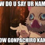 Demon Slayer Inosuke Gonpachiro Kamaboko | HOW DO U SAY UR NAME? OH I KNOW GONPACHIRO KAMABOKO | image tagged in demon slayer inosuke gonpachiro kamaboko | made w/ Imgflip meme maker