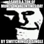 Single on valentines day | I SAVED A TON OF MONEY ON VALENTINES DAY; BY SWITCHING TO SINGLE | image tagged in troll depressed | made w/ Imgflip meme maker
