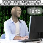 I still sorta remember the time in grade 2 when I fixed someone's computer after remembering a trick that I've learned from a ki | 7 Y/O ME RESTARTING MY COMPUTER AND THEN THE LOADING BECOMES SMOOTHER AGAIN. | image tagged in tehc,computer,computers,there i fixed it,memes,relatable memes | made w/ Imgflip meme maker