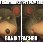 Chuck E Cheese Stare | WHEN THE BARITONES DON'T PLAY DURING BAND; BAND TEACHER: | image tagged in chuck e cheese stare | made w/ Imgflip meme maker