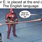 Like why is it even there at this point? | The letter E: is placed at the end of a word
The English language: | image tagged in shut yo bitch ass up | made w/ Imgflip meme maker