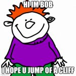 bob | HI IM BOB; I HOPE U JUMP OF A CLIFF | image tagged in bob | made w/ Imgflip meme maker