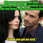 So it was you. | When your spouse has been coughing and hacking because of a cold and hears you clear your throat. "I knew you got me sick." | image tagged in guy staring intensely at scared girl,funny | made w/ Imgflip meme maker