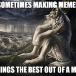 Sitting Wolf | SOMETIMES MAKING MEMES; BRINGS THE BEST OUT OF A MAN | image tagged in sitting wolf | made w/ Imgflip meme maker