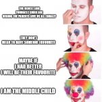 When The Middle Child Clowns Himself | THE OLDEST AND YOUNGEST CHILD ARE WRONG THE PARENTS LOVE US ALL EQUALLY; THEY DON'T MEAN TO HAVE SOMEONE FAVOURITE; MAYBE IF I HAD BETTER I WILL BE THEIR FAVOURITE; I AM THE MIDDLE CHILD | image tagged in clown makeup | made w/ Imgflip meme maker