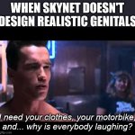 Why is everybody laughing? | WHEN SKYNET DOESN'T DESIGN REALISTIC GENITALS; I need your clothes, your motorbike, and... why is everybody laughing? | image tagged in terminator i need your clothes | made w/ Imgflip meme maker