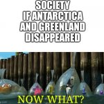 Now What - Finding Nemo | SOCIETY IF ANTARCTICA AND GREENLAND DISAPPEARED; NOW WHAT? | image tagged in now what - finding nemo,antarctica,greenland | made w/ Imgflip meme maker