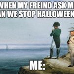 Napoleon theres nothing we can do | WHEN MY FREIND ASK ME HOW CAN WE STOP HALLOWEEN MEMES; ME: | image tagged in napoleon theres nothing we can do | made w/ Imgflip meme maker