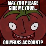 creepiest tomato ever. | MAY YOU PLEASE GIVE ME YOUR... ONLYFANS ACCOUNT? | image tagged in mr tomato | made w/ Imgflip meme maker