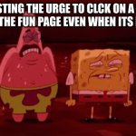 spongebob try not to | ME RESISTING THE URGE TO CLCK ON A RANDOM MEME ON THE FUN PAGE EVEN WHEN ITS NOT GOOD | image tagged in spongebob try not to,lol,resisting the urge | made w/ Imgflip meme maker