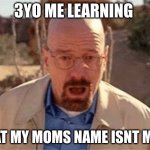 Walter White | 3YO ME LEARNING; THAT MY MOMS NAME ISNT MOM | image tagged in walter white | made w/ Imgflip meme maker