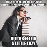 AI is just like us | WHEN UR AN AI THAT HAS REPLACED HUMANITY'S NEED FOR ARTISTS AND WRITERS; BUT UR FEELIN A LITTLE LAZY | image tagged in dont want to work | made w/ Imgflip meme maker
