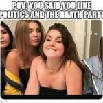 When she finds out | POV: YOU SAID YOU LIKE POLITICS AND THE BAATH PARTY | image tagged in when she finds out | made w/ Imgflip meme maker