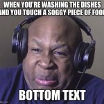 Cringe | WHEN YOU'RE WASHING THE DISHES AND YOU TOUCH A SOGGY PIECE OF FOOD; BOTTOM TEXT | image tagged in cringe,disgusting,eww | made w/ Imgflip meme maker