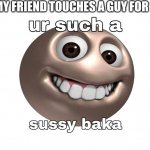 By the way the fat dude is My grandpa reaction | ME WHEN MY FRIEND TOUCHES A GUY FOR 1 SECOND | image tagged in sussy baka | made w/ Imgflip meme maker