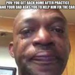 Crying Man Meme | POV: YOU GET BACK HOME AFTER PRACTICE AND YOUR DAD ASKS YOU TO HELP HIM FIX THE CAR. | image tagged in crying man meme | made w/ Imgflip meme maker