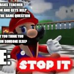Bruh | GIRL: ASKS TEACHER QUESTION AND GETS HELP
ME: ASKS THE SAME QUESTION; TEACHER: DON'T YOU THINK YOU CAN FIND HELP FROM SOMEONE ELSE? ME: | image tagged in gifs,annoying | made w/ Imgflip video-to-gif maker