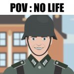 POV : No Life | POV : NO LIFE | image tagged in low iq german wehrmacht,pro-fandom,memes,ww4 | made w/ Imgflip meme maker