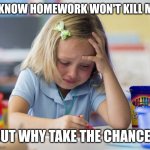 Girl crying while drawing | I KNOW HOMEWORK WON'T KILL ME; BUT WHY TAKE THE CHANCE? | image tagged in girl crying while drawing | made w/ Imgflip meme maker
