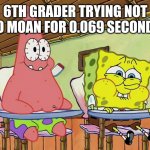 Oh yeah... | 6TH GRADER TRYING NOT TO MOAN FOR 0.069 SECONDS | image tagged in memes,funny memes,spongebob,patrick,laugh | made w/ Imgflip meme maker