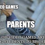 Pigeon and leaf | VIDEO GAMES; SCHOOL; PARENTS; OH VIDEO GAMES ARE CAUSING STUDENTS TO BE DEPRESSED | image tagged in pigeon and leaf | made w/ Imgflip meme maker
