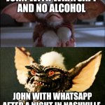 Whatsapp and alcohol | JOHN WITH WHATSAPP AND NO ALCOHOL; JOHN WITH WHATSAPP AFTER A NIGHT IN NASHVILLE | image tagged in gremlin mogwai | made w/ Imgflip meme maker