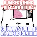Microwave brain | DUMBEST THING
YOU CAN DO TODAY; MICROWAVE YOUR FOOD IN A PLASTIC CONTAINER | image tagged in microwave brain | made w/ Imgflip meme maker