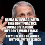 Fauci | HAMAS IS UNVACCINATED. THEY DON'T PRACTICE SOCIAL DISTANCING.        THEY DON'T WEAR A MASK. THEY'LL BE DEAD BY WINTER.             JUST FOLLOW THE SCIENCE. | image tagged in fauci | made w/ Imgflip meme maker