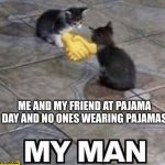 MY MAN | ME AND MY FRIEND AT PAJAMA DAY AND NO ONES WEARING PAJAMAS | image tagged in cats shaking hands,funny memes,meme,relatable | made w/ Imgflip meme maker