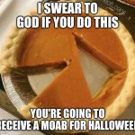 >:< | I SWEAR TO GOD IF YOU DO THIS; YOU'RE GOING TO RECEIVE A MOAB FOR HALLOWEEN | image tagged in pumpkin pie fight | made w/ Imgflip meme maker