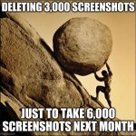 true story | DELETING 3,000 SCREENSHOTS; JUST TO TAKE 6,000 SCREENSHOTS NEXT MONTH | image tagged in sisyphus,true story | made w/ Imgflip meme maker