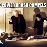The power of Ash | THE POWER OF ASH COMPELS YOU | image tagged in the exorcist,bruce campbell | made w/ Imgflip meme maker