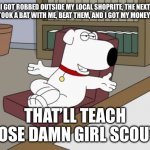 Brian Griffin | I GOT ROBBED OUTSIDE MY LOCAL SHOPRITE, THE NEXT DAY, I TOOK A BAT WITH ME, BEAT THEM, AND I GOT MY MONEY BACK. THAT’LL TEACH THOSE DAMN GIRL SCOUTS. | image tagged in memes,brian griffin,girl scouts | made w/ Imgflip meme maker