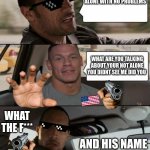 The Rock Driving (John Cena version) | I LOVE DRIVING ALONE WITH NO PROBLEMS; WHAT ARE YOU TALKING ABOUT YOUR NOT ALONE YOU DIDNT SEE ME DID YOU; WHAT THE F***; AND HIS NAME IS JOHN CENA | image tagged in the rock driving john cena version | made w/ Imgflip meme maker