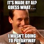 AI generated? Them's fighting words | IT'S MADE BY AI?
GUESS WHAT . . . I WASN'T GOING TO PAY ANYWAY | image tagged in jon hamm mad men,ai meme,creativity | made w/ Imgflip meme maker