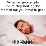 I told me to stop making my memes to get it | When someone tells me to stop making the memes but you have to get it | image tagged in sleeps faster,memes,funny | made w/ Imgflip meme maker