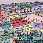 Policy & Change Not Thoughts & Prayers | POLICY & CHANGE 
NOT 
THOUGHTS & PRAYERS | image tagged in thoughts-and-prayers,policy,foreign policy,god religion universe,religion,anti-religion | made w/ Imgflip meme maker