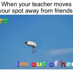 Yea no | When your teacher moves your spot away from friends: | image tagged in bro i'm out of here,funny memes,memes | made w/ Imgflip meme maker