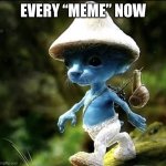 Blue Smurf cat | EVERY “MEME” NOW | image tagged in blue smurf cat | made w/ Imgflip meme maker