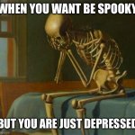 That’s me rn | WHEN YOU WANT BE SPOOKY; BUT YOU ARE JUST DEPRESSED | image tagged in sad skeleton | made w/ Imgflip meme maker