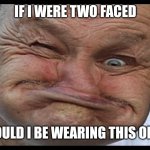 Ugly | IF I WERE TWO FACED; WOULD I BE WEARING THIS ONE? | image tagged in ugly | made w/ Imgflip meme maker