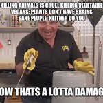 Honestly being vegan is stupid | SANE PEOPLE: IF KILLING ANIMALS IS CRUEL KILLING VEGETABLES IS ALSO CRUEL
VEGANS: PLANTS DON'T HAVE BRAINS
SANE PEOPLE: NEITHER DO YOU; NOW THATS A LOTTA DAMAGE | image tagged in now that's a lot of damage,vegan | made w/ Imgflip meme maker