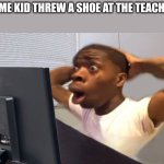 My Honest Reaction | SOME KID THREW A SHOE AT THE TEACHER | image tagged in my honest reaction | made w/ Imgflip meme maker