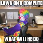clown computer | CLOWN ON A COMPUTER; WHAT WILL HE DO | image tagged in clown computer | made w/ Imgflip meme maker