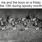 10/13/2023 | me and the boys on a friday the 13th during spooky month | image tagged in spooky scary skeletons | made w/ Imgflip meme maker