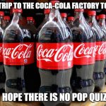 Daily Bad Dad Joke Oct 13, 2023 | CLASS TRIP TO THE COCA-COLA FACTORY TODAY....... I HOPE THERE IS NO POP QUIZ. | image tagged in coca-cola | made w/ Imgflip meme maker